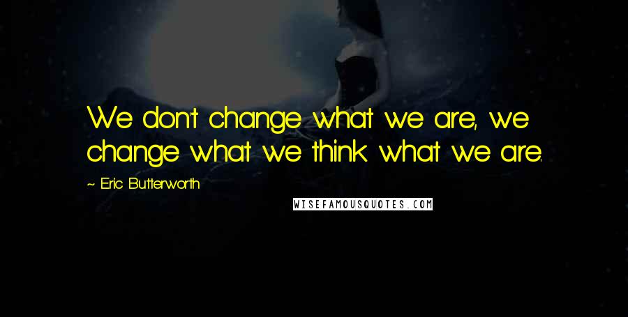 Eric Butterworth Quotes: We don't change what we are, we change what we think what we are.