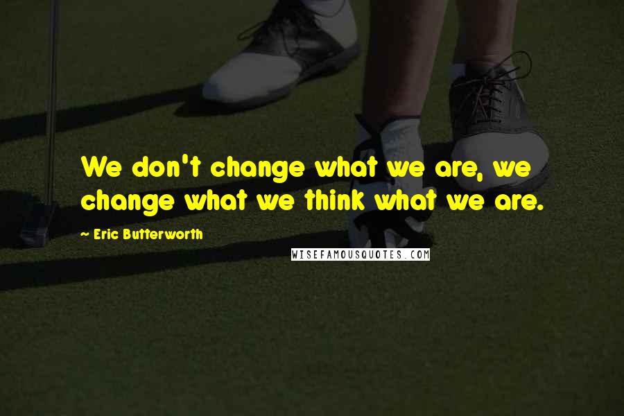 Eric Butterworth Quotes: We don't change what we are, we change what we think what we are.