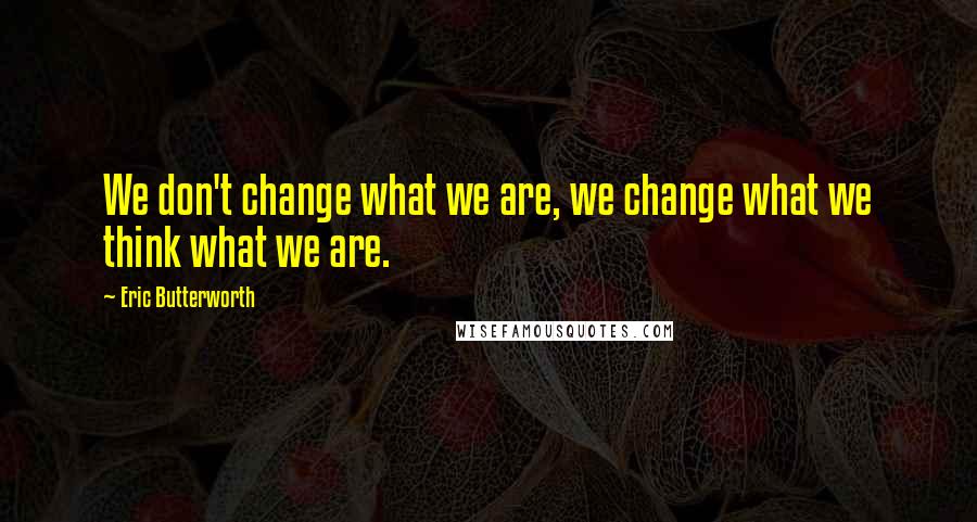 Eric Butterworth Quotes: We don't change what we are, we change what we think what we are.