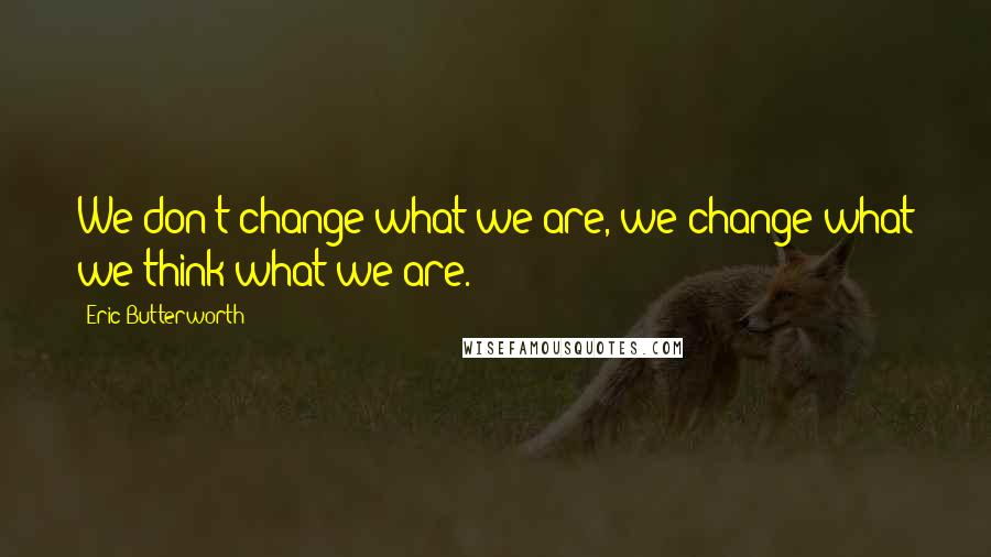 Eric Butterworth Quotes: We don't change what we are, we change what we think what we are.