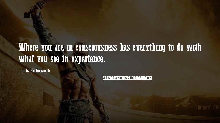 Eric Butterworth Quotes: Where you are in consciousness has everything to do with what you see in experience.
