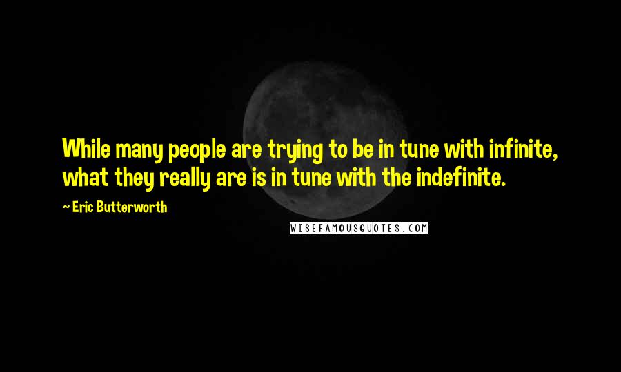 Eric Butterworth Quotes: While many people are trying to be in tune with infinite, what they really are is in tune with the indefinite.