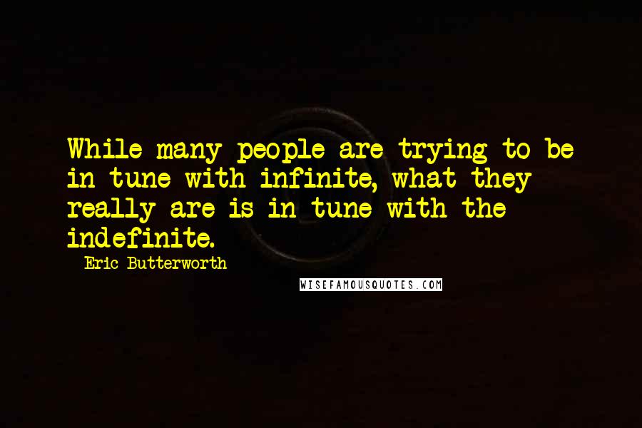 Eric Butterworth Quotes: While many people are trying to be in tune with infinite, what they really are is in tune with the indefinite.