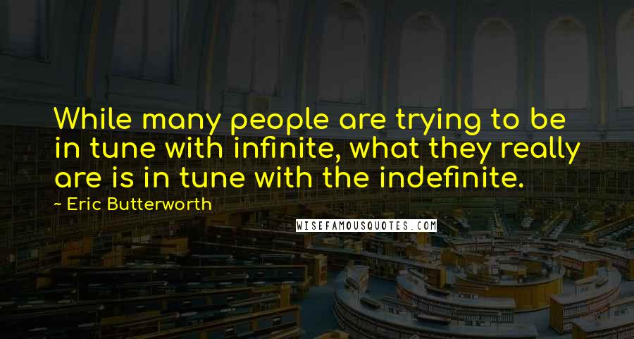 Eric Butterworth Quotes: While many people are trying to be in tune with infinite, what they really are is in tune with the indefinite.