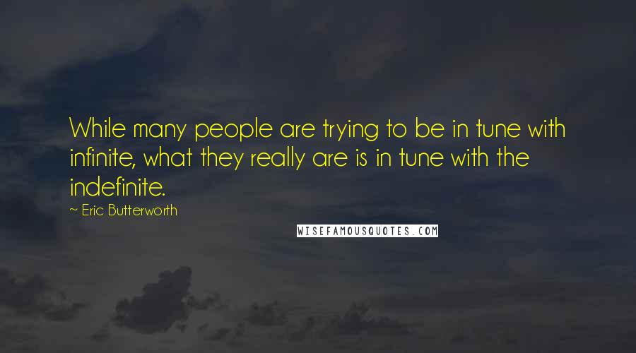 Eric Butterworth Quotes: While many people are trying to be in tune with infinite, what they really are is in tune with the indefinite.