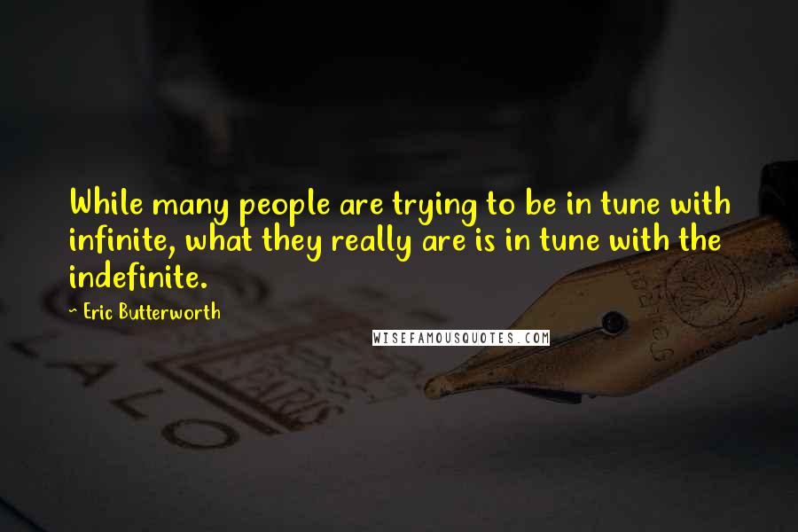 Eric Butterworth Quotes: While many people are trying to be in tune with infinite, what they really are is in tune with the indefinite.