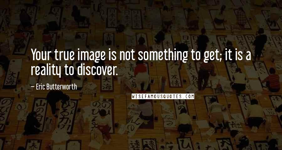 Eric Butterworth Quotes: Your true image is not something to get; it is a reality to discover.