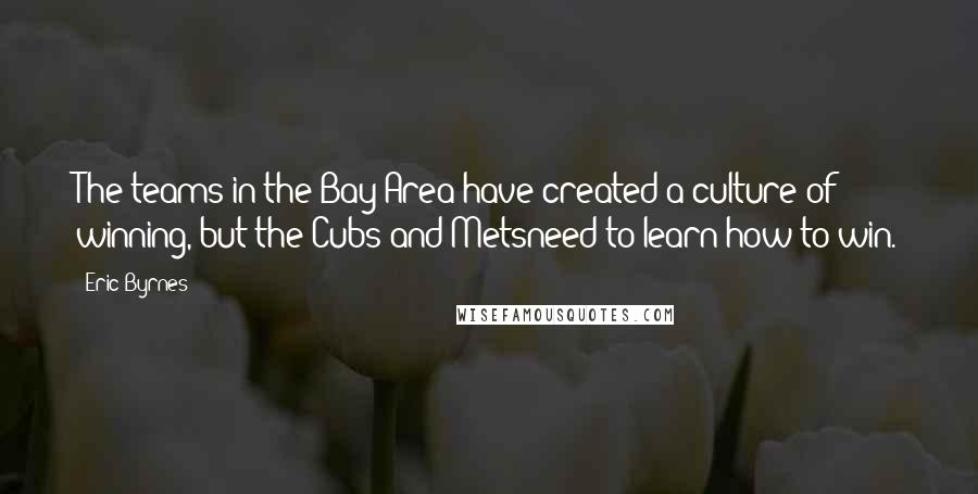 Eric Byrnes Quotes: The teams in the Bay Area have created a culture of winning, but the Cubs and Metsneed to learn how to win.