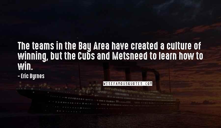 Eric Byrnes Quotes: The teams in the Bay Area have created a culture of winning, but the Cubs and Metsneed to learn how to win.