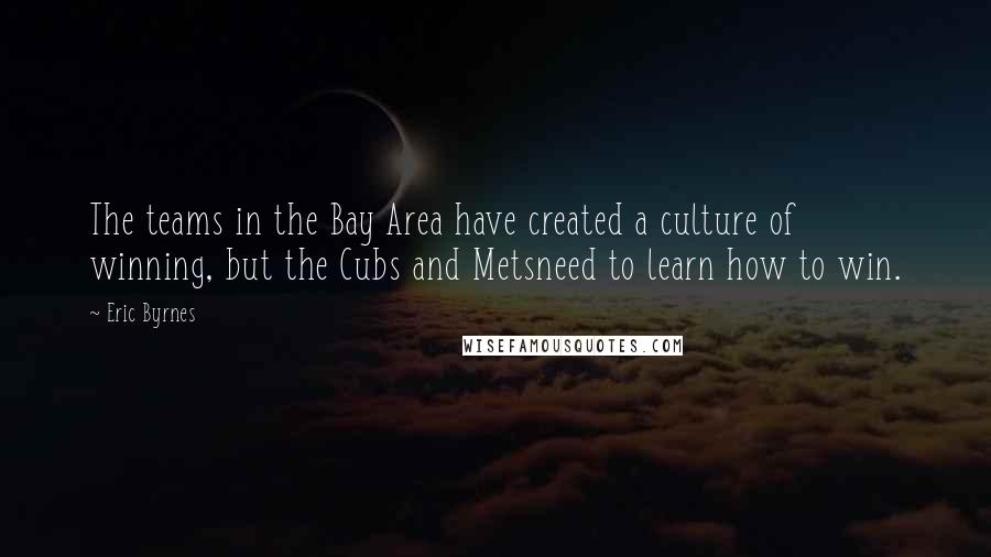 Eric Byrnes Quotes: The teams in the Bay Area have created a culture of winning, but the Cubs and Metsneed to learn how to win.