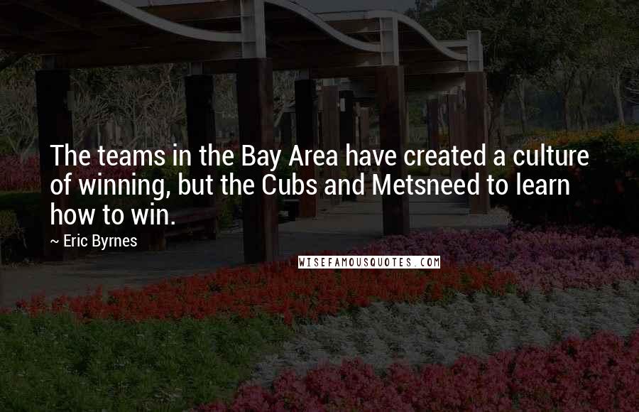 Eric Byrnes Quotes: The teams in the Bay Area have created a culture of winning, but the Cubs and Metsneed to learn how to win.