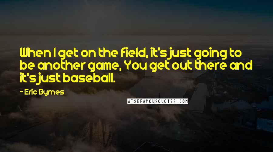 Eric Byrnes Quotes: When I get on the field, it's just going to be another game, You get out there and it's just baseball.
