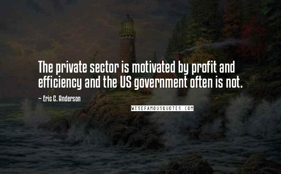 Eric C. Anderson Quotes: The private sector is motivated by profit and efficiency and the US government often is not.