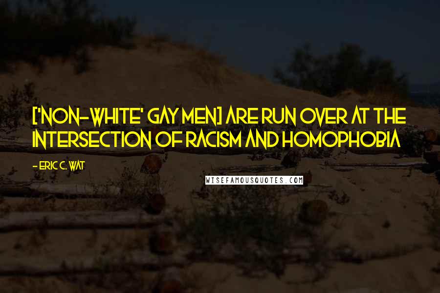 Eric C. Wat Quotes: ['non-white' gay men] are run over at the intersection of racism and homophobia