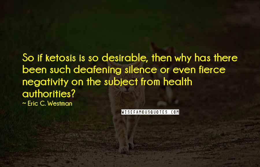 Eric C. Westman Quotes: So if ketosis is so desirable, then why has there been such deafening silence or even fierce negativity on the subject from health authorities?