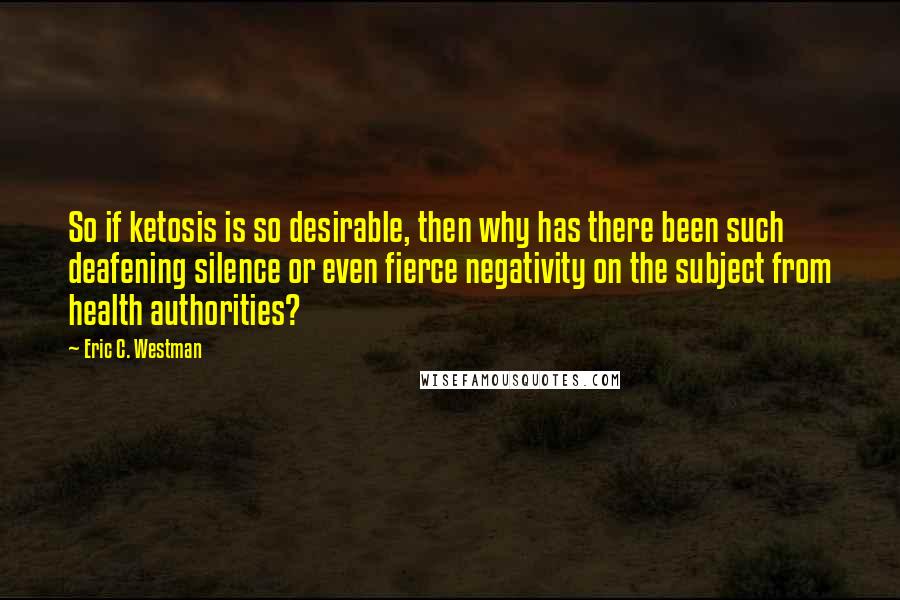 Eric C. Westman Quotes: So if ketosis is so desirable, then why has there been such deafening silence or even fierce negativity on the subject from health authorities?