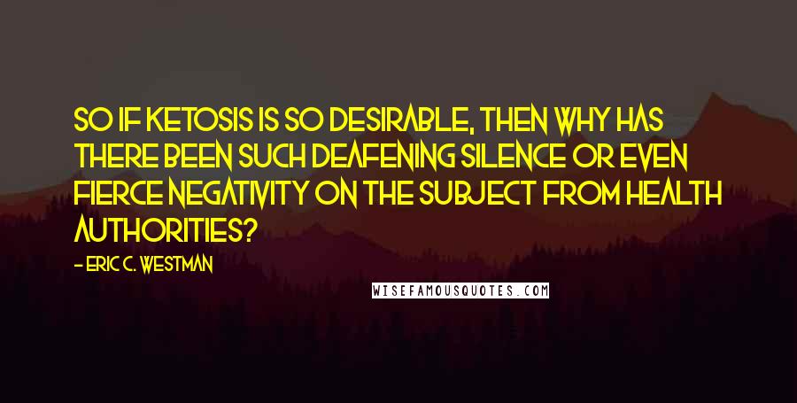 Eric C. Westman Quotes: So if ketosis is so desirable, then why has there been such deafening silence or even fierce negativity on the subject from health authorities?