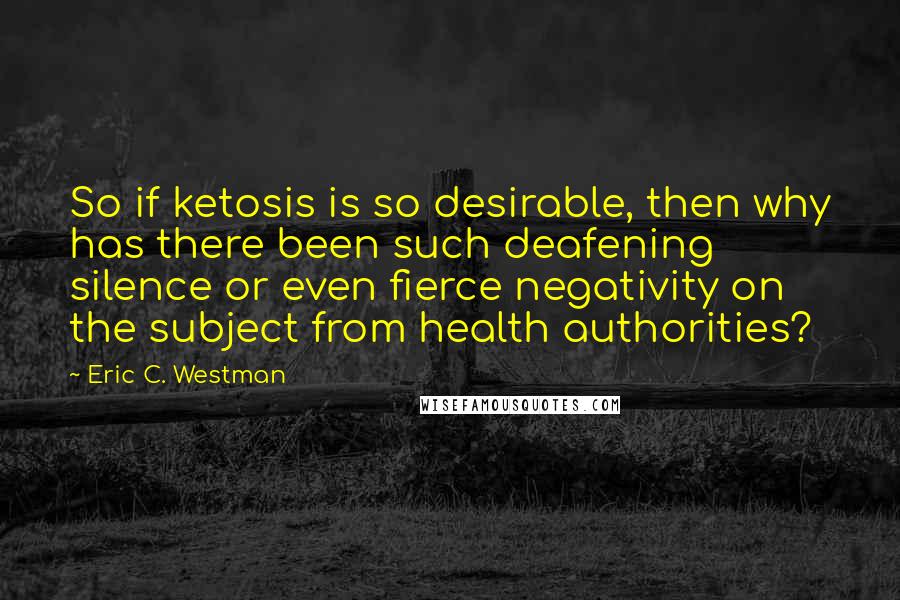 Eric C. Westman Quotes: So if ketosis is so desirable, then why has there been such deafening silence or even fierce negativity on the subject from health authorities?