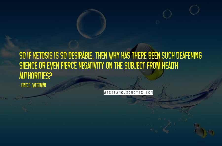 Eric C. Westman Quotes: So if ketosis is so desirable, then why has there been such deafening silence or even fierce negativity on the subject from health authorities?