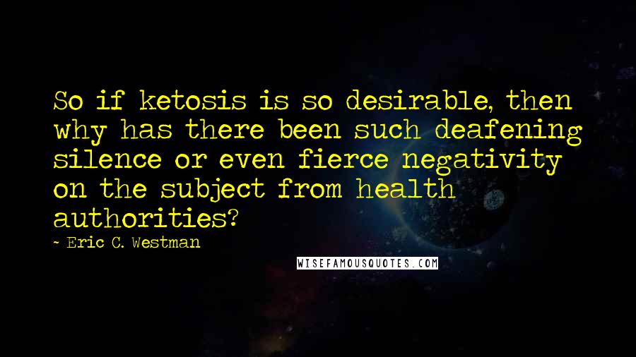 Eric C. Westman Quotes: So if ketosis is so desirable, then why has there been such deafening silence or even fierce negativity on the subject from health authorities?
