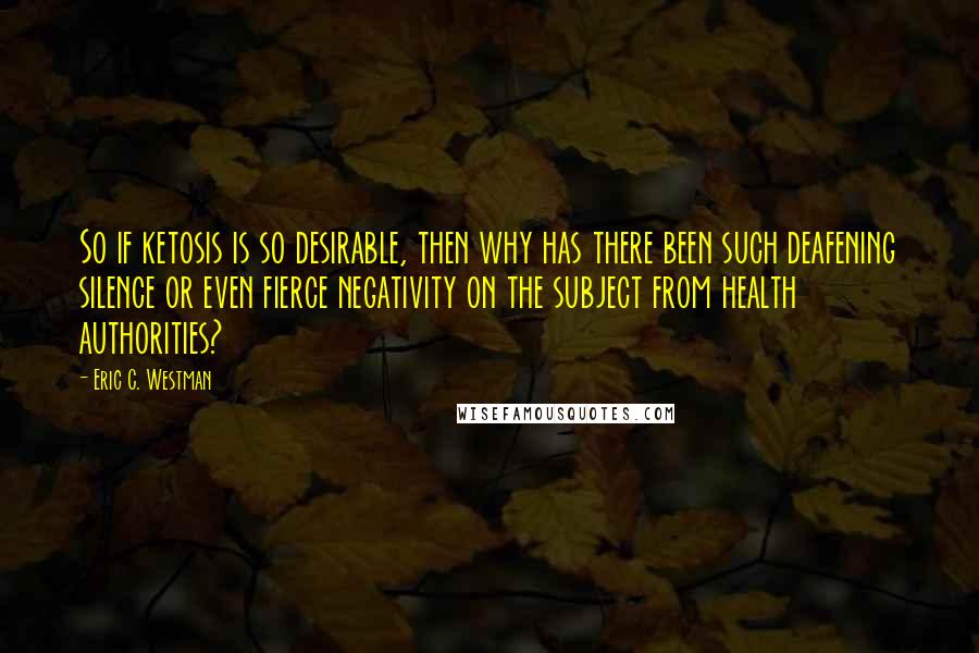 Eric C. Westman Quotes: So if ketosis is so desirable, then why has there been such deafening silence or even fierce negativity on the subject from health authorities?