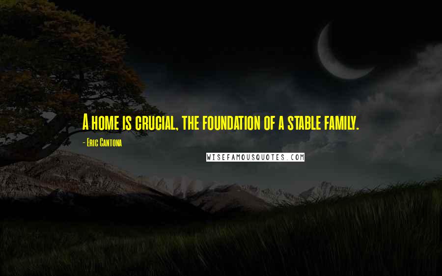 Eric Cantona Quotes: A home is crucial, the foundation of a stable family.