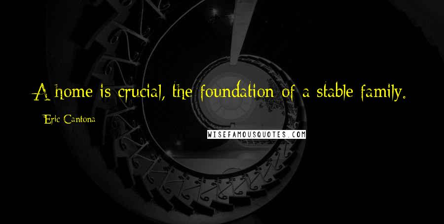 Eric Cantona Quotes: A home is crucial, the foundation of a stable family.