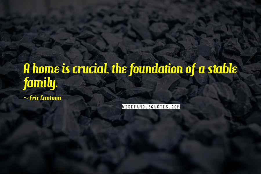 Eric Cantona Quotes: A home is crucial, the foundation of a stable family.