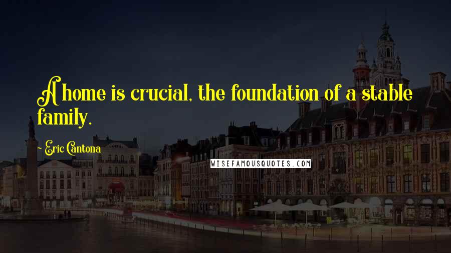 Eric Cantona Quotes: A home is crucial, the foundation of a stable family.