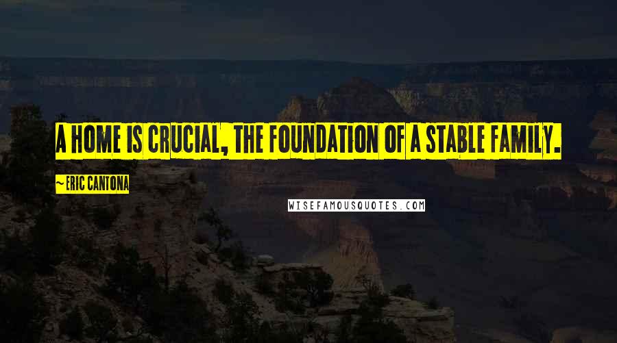 Eric Cantona Quotes: A home is crucial, the foundation of a stable family.