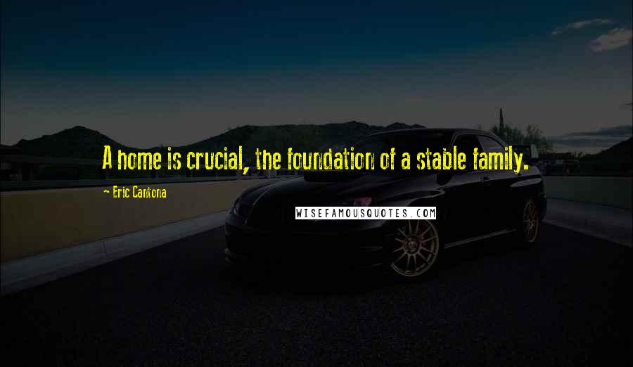 Eric Cantona Quotes: A home is crucial, the foundation of a stable family.