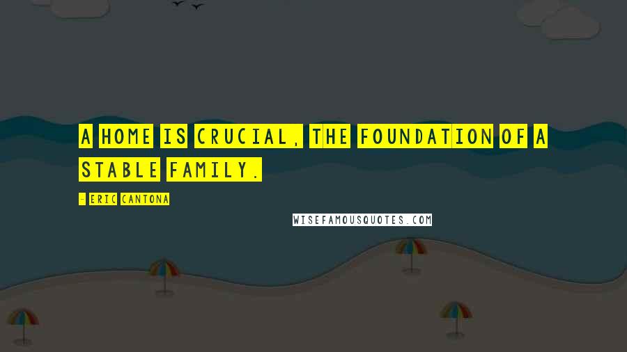 Eric Cantona Quotes: A home is crucial, the foundation of a stable family.
