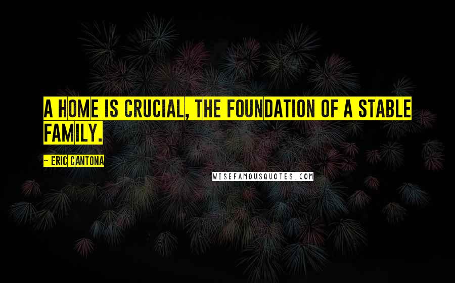 Eric Cantona Quotes: A home is crucial, the foundation of a stable family.