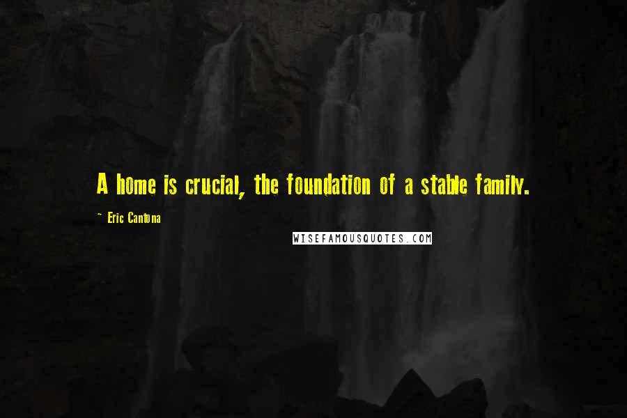 Eric Cantona Quotes: A home is crucial, the foundation of a stable family.