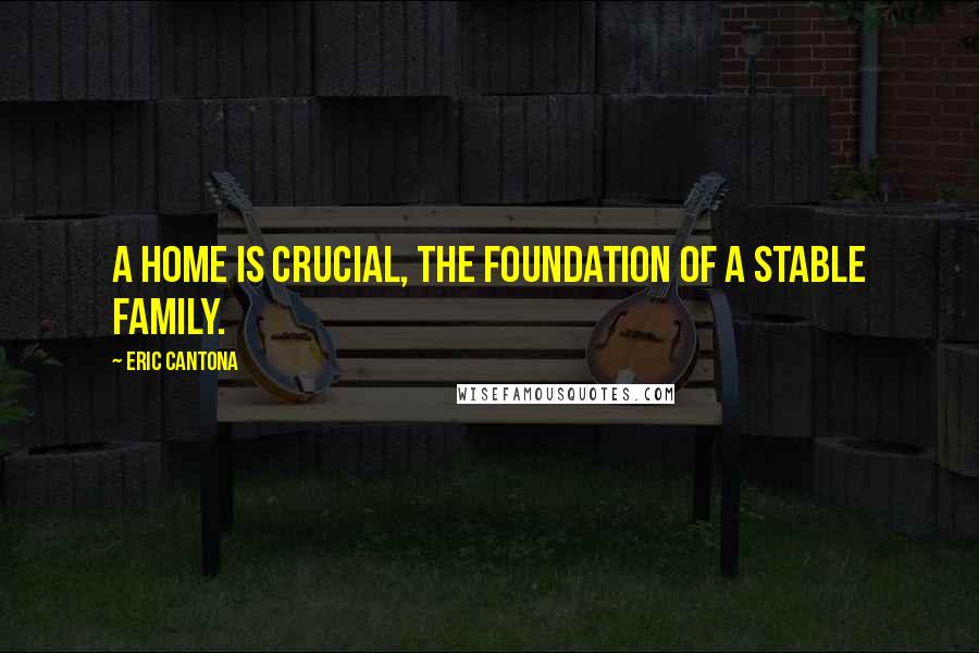 Eric Cantona Quotes: A home is crucial, the foundation of a stable family.