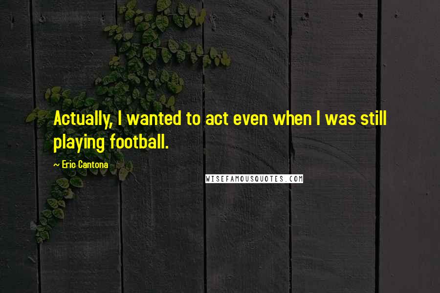 Eric Cantona Quotes: Actually, I wanted to act even when I was still playing football.