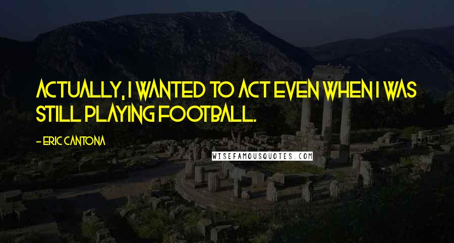 Eric Cantona Quotes: Actually, I wanted to act even when I was still playing football.