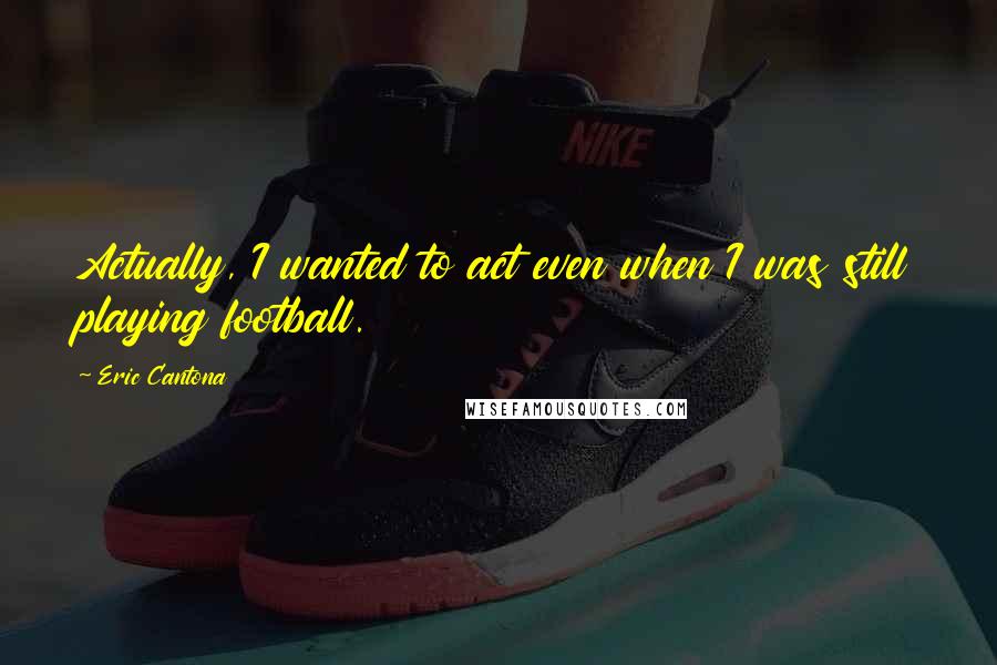 Eric Cantona Quotes: Actually, I wanted to act even when I was still playing football.