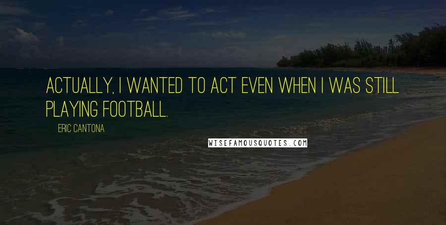 Eric Cantona Quotes: Actually, I wanted to act even when I was still playing football.
