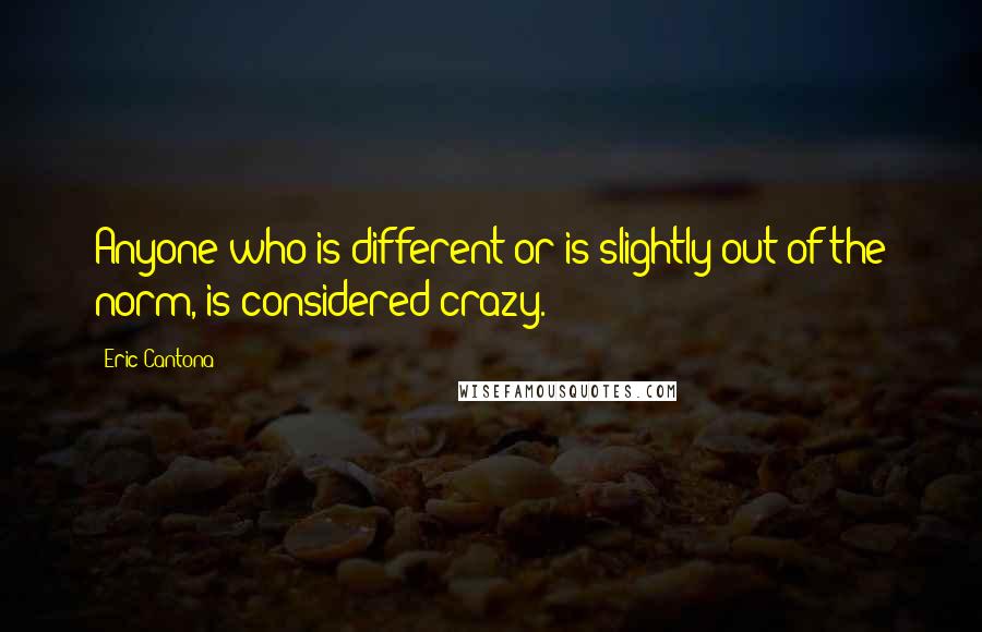 Eric Cantona Quotes: Anyone who is different or is slightly out of the norm, is considered crazy.