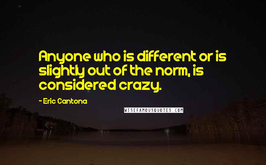 Eric Cantona Quotes: Anyone who is different or is slightly out of the norm, is considered crazy.