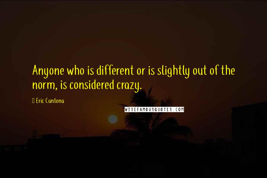 Eric Cantona Quotes: Anyone who is different or is slightly out of the norm, is considered crazy.