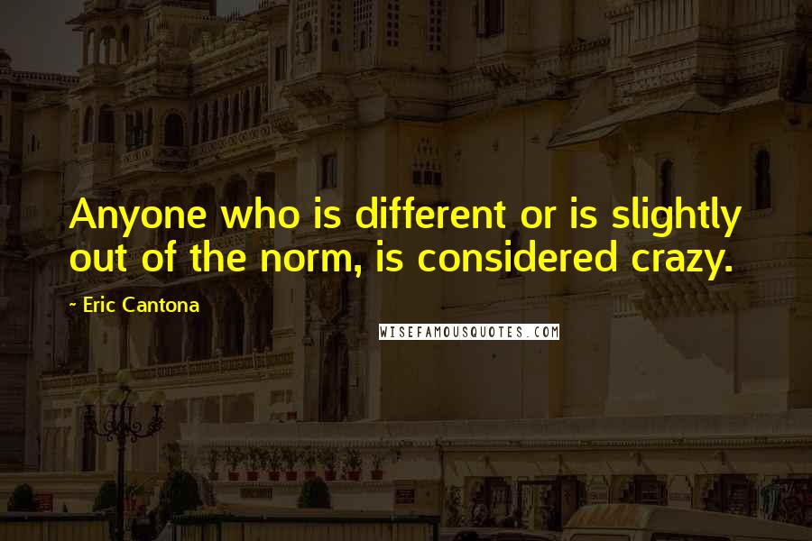 Eric Cantona Quotes: Anyone who is different or is slightly out of the norm, is considered crazy.