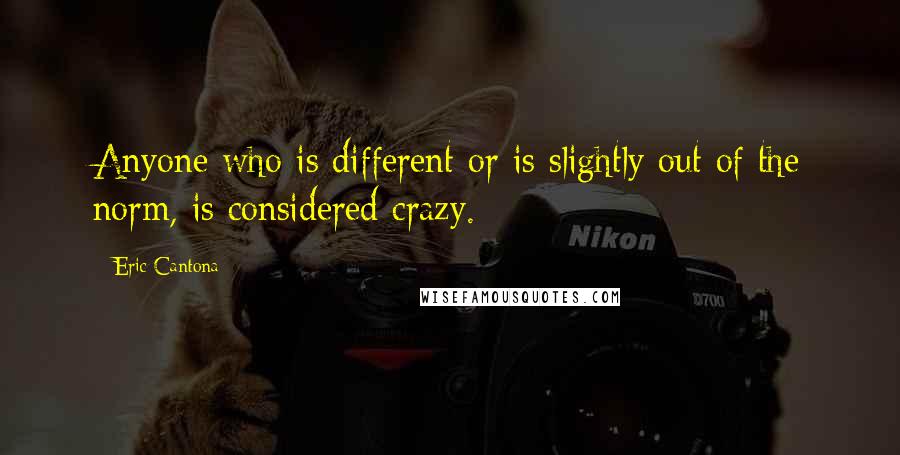 Eric Cantona Quotes: Anyone who is different or is slightly out of the norm, is considered crazy.