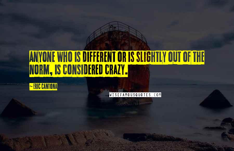 Eric Cantona Quotes: Anyone who is different or is slightly out of the norm, is considered crazy.