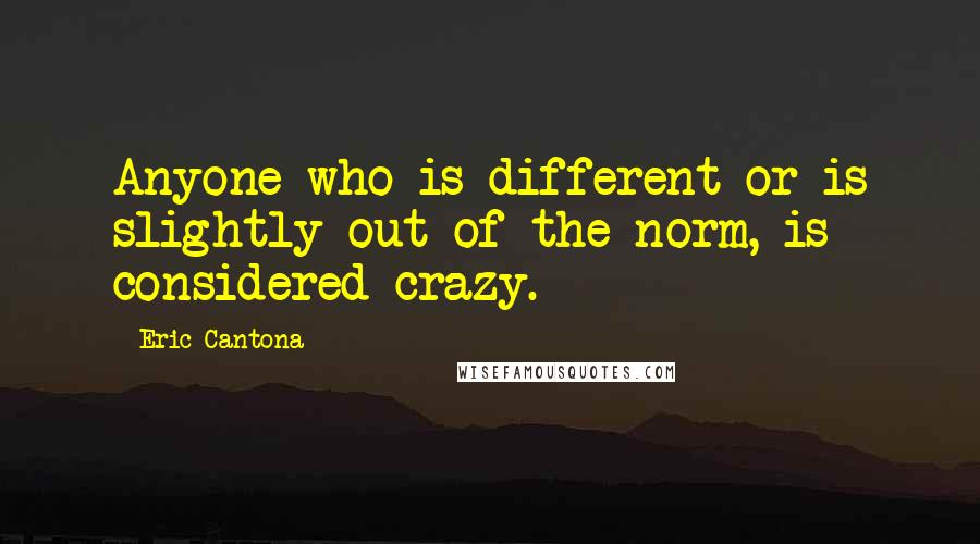 Eric Cantona Quotes: Anyone who is different or is slightly out of the norm, is considered crazy.