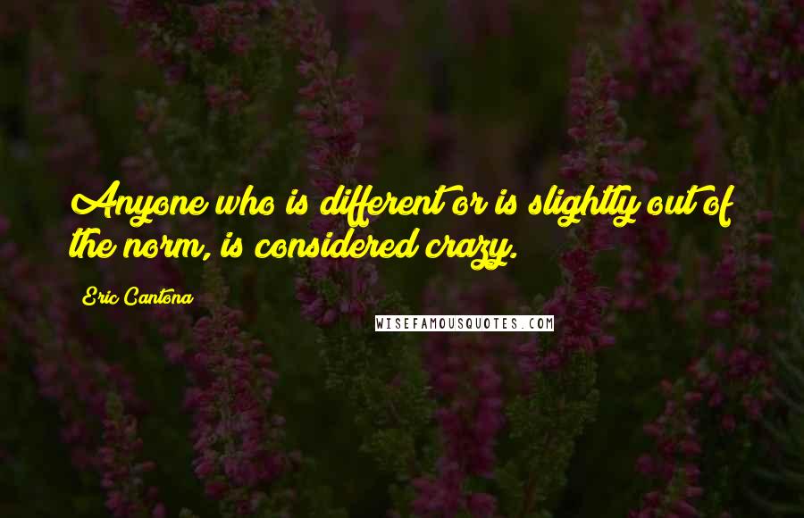 Eric Cantona Quotes: Anyone who is different or is slightly out of the norm, is considered crazy.