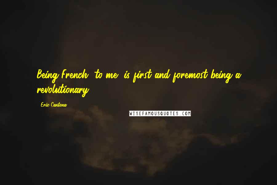 Eric Cantona Quotes: Being French, to me, is first and foremost being a revolutionary.