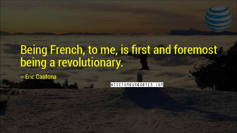 Eric Cantona Quotes: Being French, to me, is first and foremost being a revolutionary.