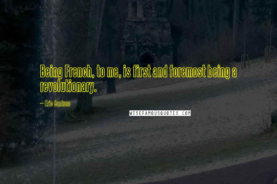 Eric Cantona Quotes: Being French, to me, is first and foremost being a revolutionary.